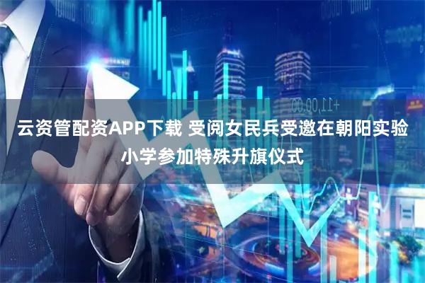 云资管配资APP下载 受阅女民兵受邀在朝阳实验小学参加特殊升旗仪式