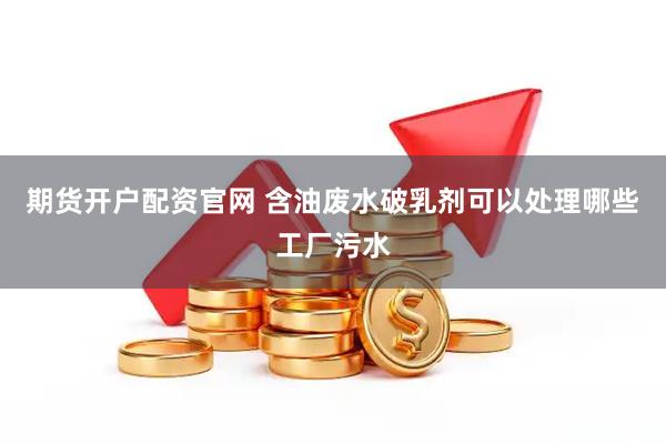 期货开户配资官网 含油废水破乳剂可以处理哪些工厂污水
