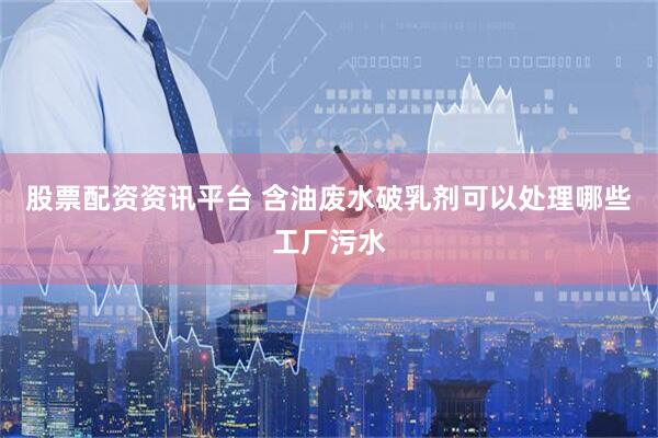 股票配资资讯平台 含油废水破乳剂可以处理哪些工厂污水