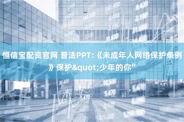 恒信宝配资官网 普法PPT:《未成年人网络保护条例》保护"少年的你”