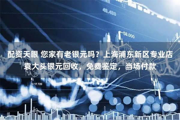 配资天眼 您家有老银元吗？上海浦东新区专业店袁大头银元回收，免费鉴定，当场付款