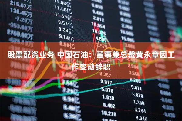 股票配资业务 中国石油：董事兼总裁黄永章因工作变动辞职