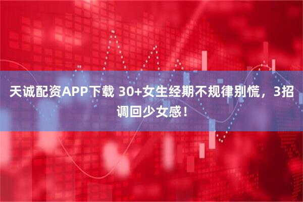 天诚配资APP下载 30+女生经期不规律别慌，3招调回少女感！