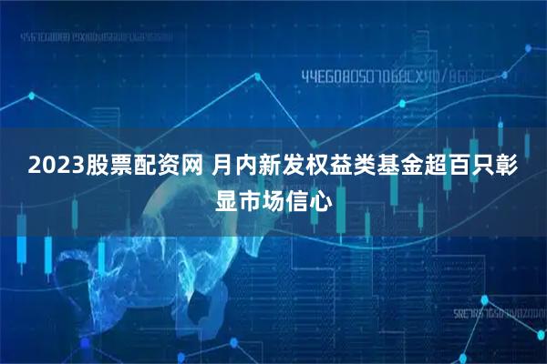 2023股票配资网 月内新发权益类基金超百只彰显市场信心