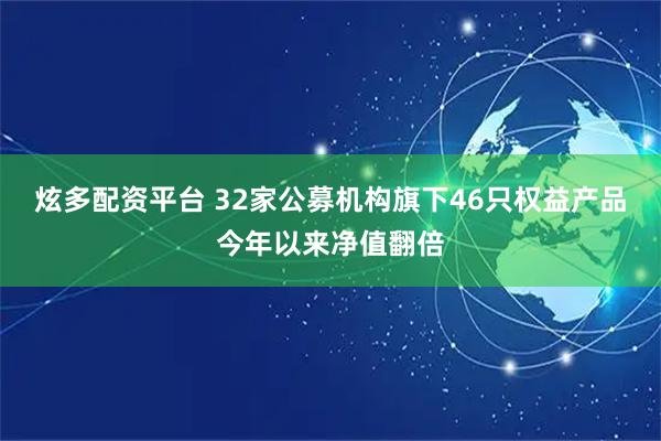炫多配资平台 32家公募机构旗下46只权益产品今年以来净值翻倍