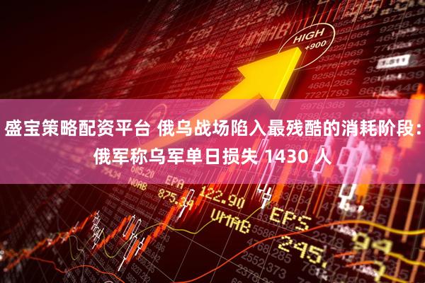 盛宝策略配资平台 俄乌战场陷入最残酷的消耗阶段：俄军称乌军单日损失 1430 人