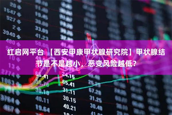 红启网平台 【西安甲康甲状腺研究院】甲状腺结节是不是越小，恶变风险越低？