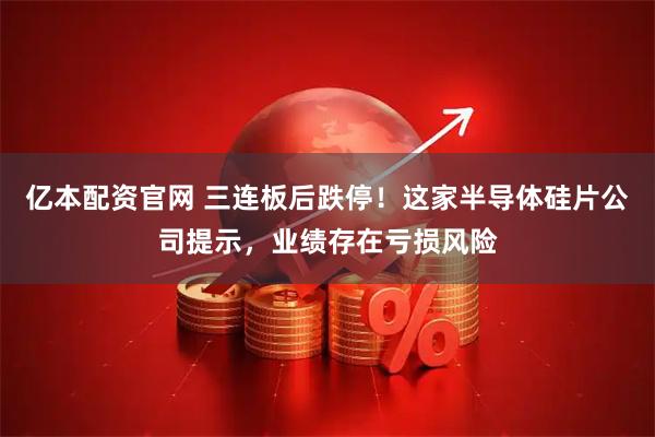 亿本配资官网 三连板后跌停！这家半导体硅片公司提示，业绩存在亏损风险