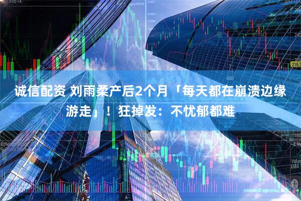 诚信配资 刘雨柔产后2个月「每天都在崩溃边缘游走」！狂掉发：不忧郁都难