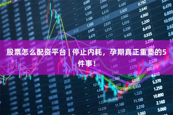 股票怎么配资平台 | 停止内耗，孕期真正重要的5件事！