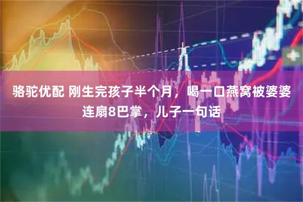 骆驼优配 刚生完孩子半个月，喝一口燕窝被婆婆连扇8巴掌，儿子一句话