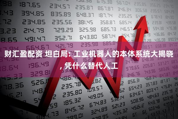 财汇盈配资 坦白局: 工业机器人的本体系统大揭晓, 凭什么替代人工