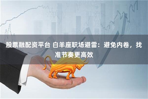 股票融配资平台 白羊座职场避雷：避免内卷，找准节奏更高效