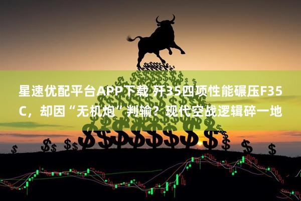 星速优配平台APP下载 歼35四项性能碾压F35C，却因“无机炮”判输？现代空战逻辑碎一地
