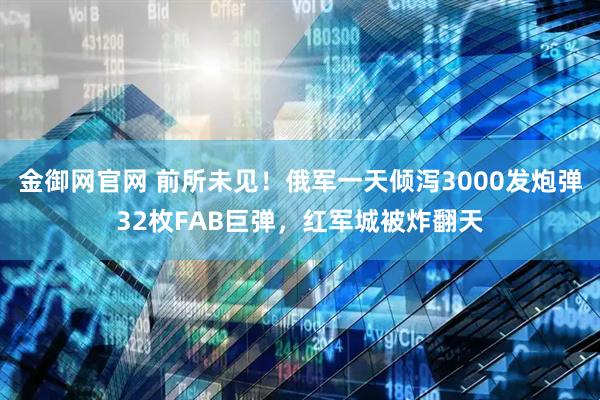 金御网官网 前所未见！俄军一天倾泻3000发炮弹32枚FAB巨弹，红军城被炸翻天