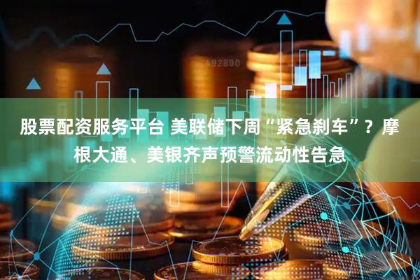 股票配资服务平台 美联储下周“紧急刹车”？摩根大通、美银齐声预警流动性告急