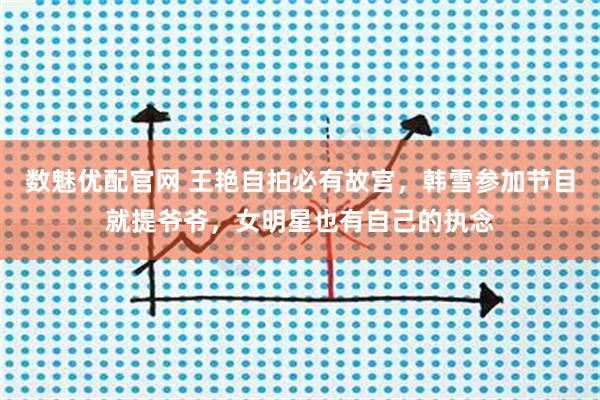 数魅优配官网 王艳自拍必有故宫，韩雪参加节目就提爷爷，女明星也有自己的执念