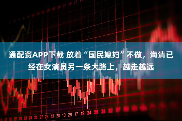 通配资APP下载 放着“国民媳妇”不做，海清已经在女演员另一条大路上，越走越远