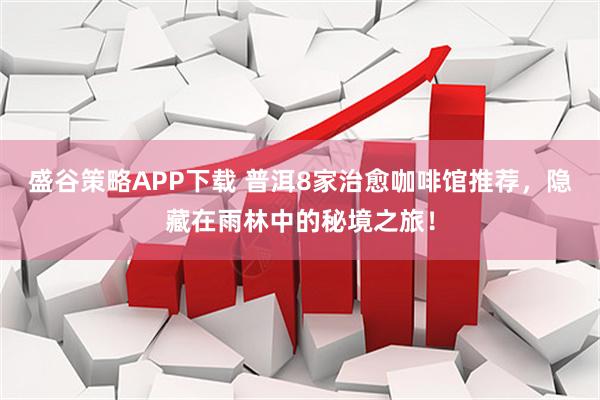 盛谷策略APP下载 普洱8家治愈咖啡馆推荐，隐藏在雨林中的秘境之旅！