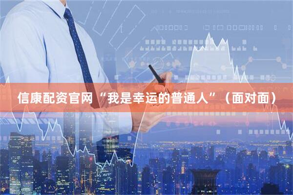 信康配资官网 “我是幸运的普通人”（面对面）