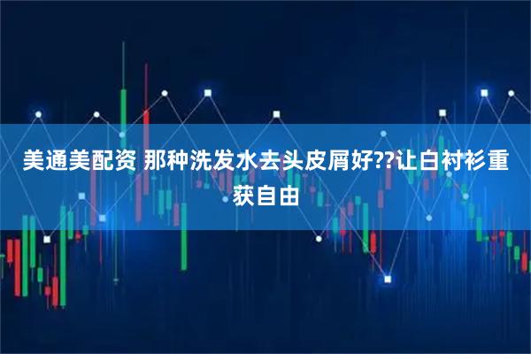 美通美配资 那种洗发水去头皮屑好??让白衬衫重获自由