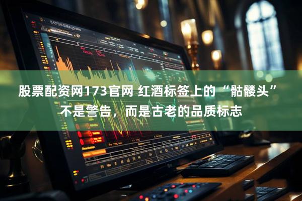 股票配资网173官网 红酒标签上的 “骷髅头” 不是警告，而是古老的品质标志