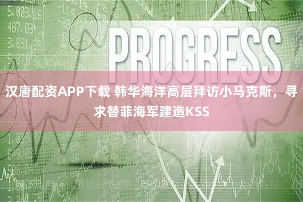汉唐配资APP下载 韩华海洋高层拜访小马克斯，寻求替菲海军建造KSS