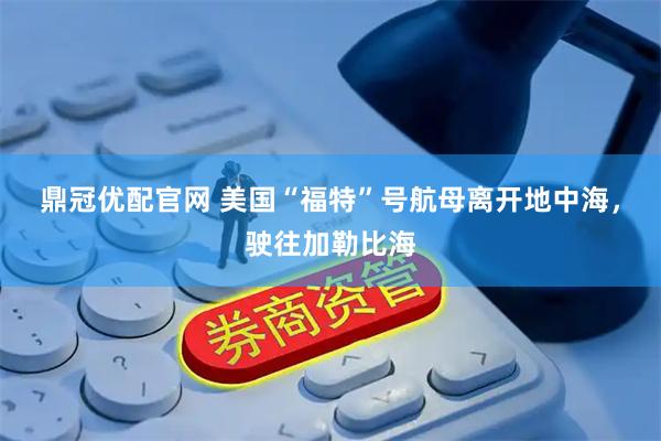 鼎冠优配官网 美国“福特”号航母离开地中海，驶往加勒比海