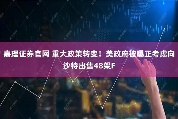 嘉理证券官网 重大政策转变！美政府被曝正考虑向沙特出售48架F