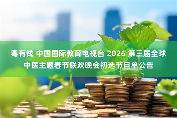 粤有钱 中国国际教育电视台 2026 第三届全球中医主题春节联欢晚会初选节目单公告