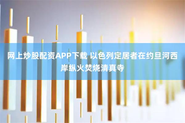 网上炒股配资APP下载 以色列定居者在约旦河西岸纵火焚烧清真寺