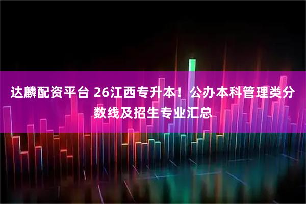 达麟配资平台 26江西专升本！公办本科管理类分数线及招生专业汇总