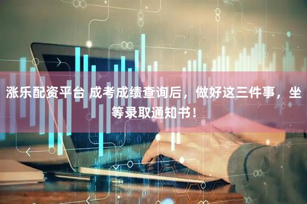 涨乐配资平台 成考成绩查询后，做好这三件事，坐等录取通知书！