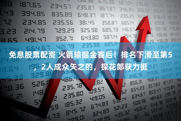免息股票配资 火箭输掘金赛后！排名下滑至第5，2人成众矢之的，探花郎获力挺