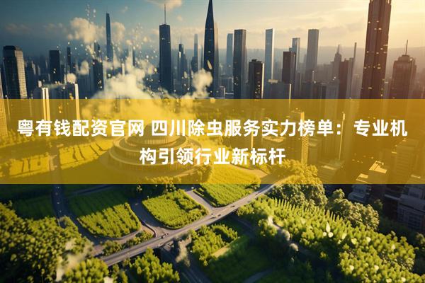 粤有钱配资官网 四川除虫服务实力榜单：专业机构引领行业新标杆