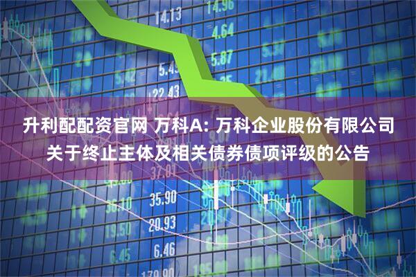 升利配配资官网 万科A: 万科企业股份有限公司关于终止主体及相关债券债项评级的公告