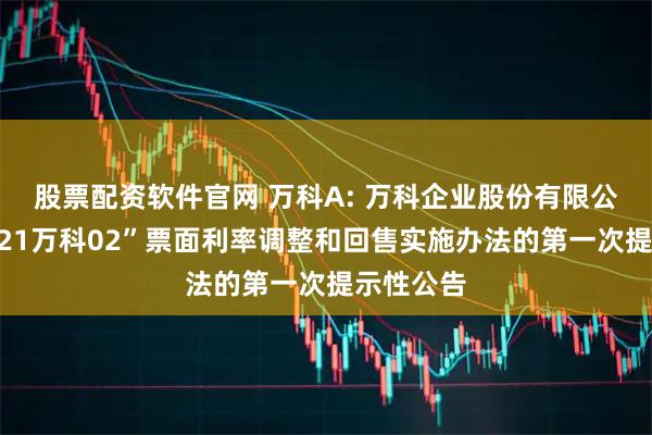 股票配资软件官网 万科A: 万科企业股份有限公司关于“21万科02”票面利率调整和回售实施办法的第一次提示性公告