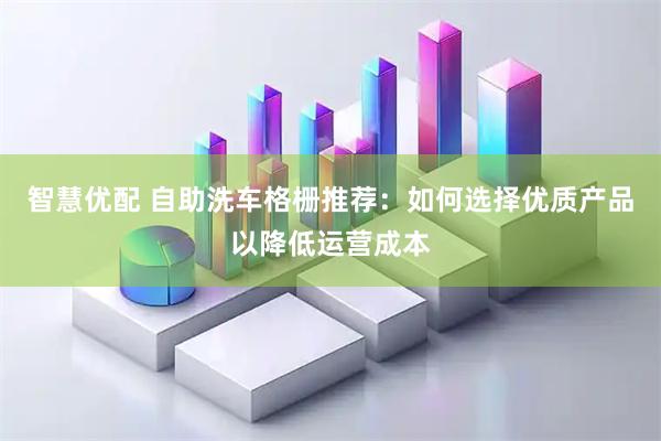 智慧优配 自助洗车格栅推荐：如何选择优质产品以降低运营成本