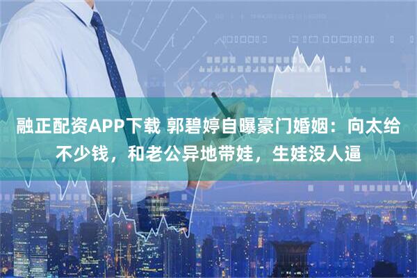 融正配资APP下载 郭碧婷自曝豪门婚姻：向太给不少钱，和老公异地带娃，生娃没人逼