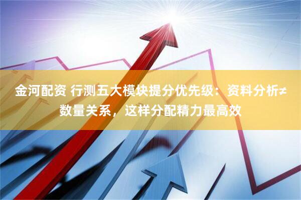 金河配资 行测五大模块提分优先级：资料分析≠数量关系，这样分配精力最高效