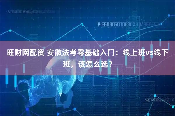 旺财网配资 安徽法考零基础入门：线上班vs线下班，该怎么选？