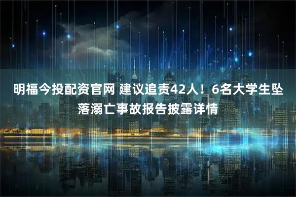 明福今投配资官网 建议追责42人！6名大学生坠落溺亡事故报告披露详情