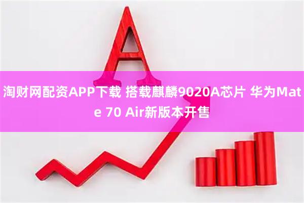 淘财网配资APP下载 搭载麒麟9020A芯片 华为Mate 70 Air新版本开售