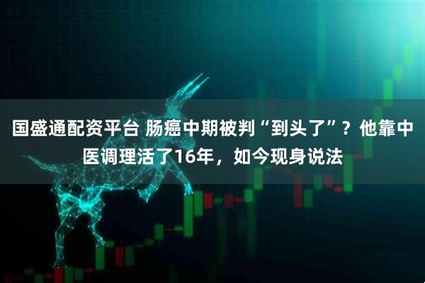 国盛通配资平台 肠癌中期被判“到头了”？他靠中医调理活了16年，如今现身说法