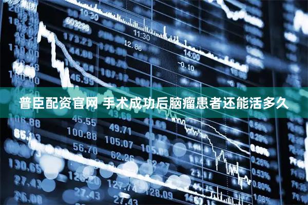 普臣配资官网 手术成功后脑瘤患者还能活多久