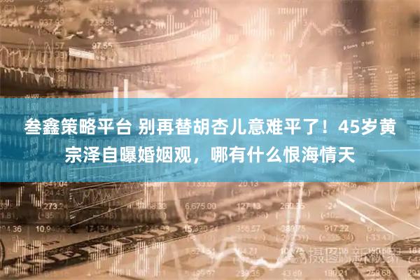 叁鑫策略平台 别再替胡杏儿意难平了！45岁黄宗泽自曝婚姻观，哪有什么恨海情天