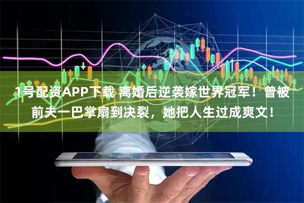 1号配资APP下载 离婚后逆袭嫁世界冠军！曾被前夫一巴掌扇到决裂，她把人生过成爽文！