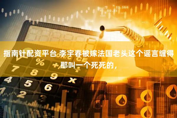 指南针配资平台 李宇春被嫁法国老头这个谣言缠得那叫一个死死的，