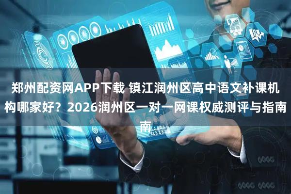 郑州配资网APP下载 镇江润州区高中语文补课机构哪家好？2026润州区一对一网课权威测评与指南