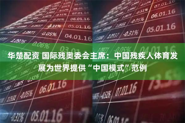华楚配资 国际残奥委会主席：中国残疾人体育发展为世界提供“中国模式”范例